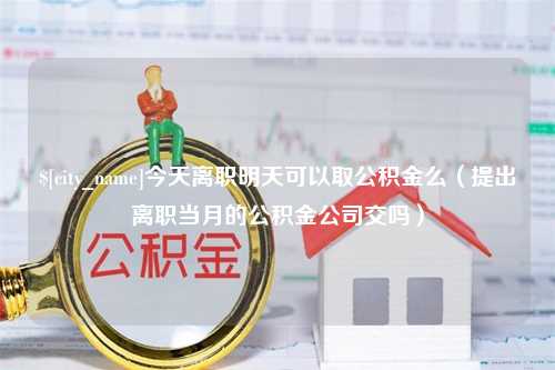 四川今天离职明天可以取公积金么（提出离职当月的公积金公司交吗）