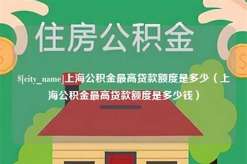 四川上海公积金最高贷款额度是多少（上海公积金最高贷款额度是多少钱）