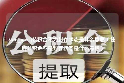 四川公积金不为封存状态是什么意思（住房公积金不是封存状态是什么意思）